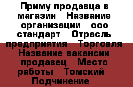 Приму продавца в магазин › Название организации ­ ооо стандарт › Отрасль предприятия ­ Торговля › Название вакансии ­ продавец › Место работы ­ Томский › Подчинение ­ руководителю › Минимальный оклад ­ 12 000 › База расчета процента ­ выручки › Возраст от ­ 25 › Возраст до ­ 57 - Томская обл., Томский р-н, Примыкание п. Работа » Вакансии   . Томская обл.